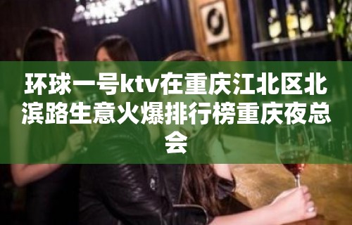 环球一号ktv在重庆江北区北滨路生意火爆排行榜重庆夜总会