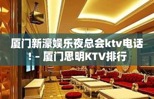 厦门新濠娱乐夜总会ktv电话! – 厦门思明KTV排行