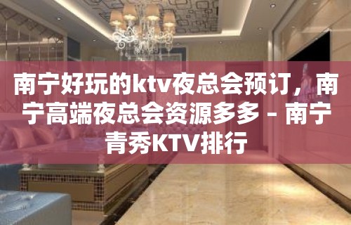 南宁好玩的ktv夜总会预订，南宁高端夜总会资源多多 – 南宁青秀KTV排行