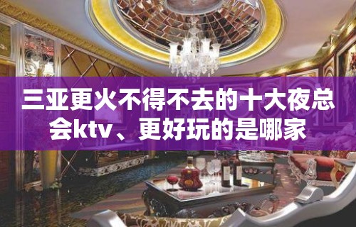 三亚更火不得不去的十大夜总会ktv、更好玩的是哪家