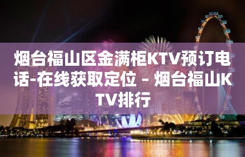 烟台福山区金满柜KTV预订电话-在线获取定位 – 烟台福山KTV排行