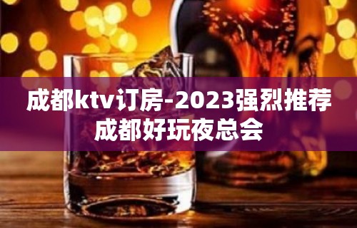 成都ktv订房-2023强烈推荐成都好玩夜总会