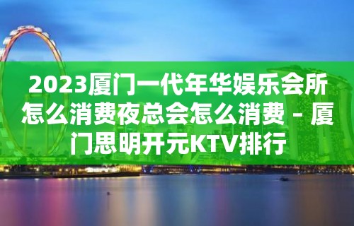 2023厦门一代年华娱乐会所怎么消费夜总会怎么消费 – 厦门思明开元KTV排行