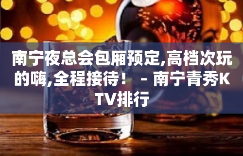 南宁夜总会包厢预定,高档次玩的嗨,全程接待！ – 南宁青秀KTV排行