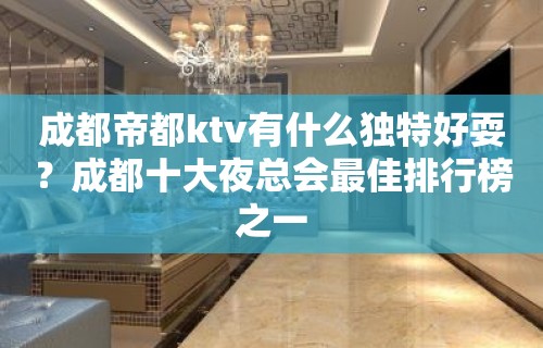 成都帝都ktv有什么独特好耍？成都十大夜总会最佳排行榜之一