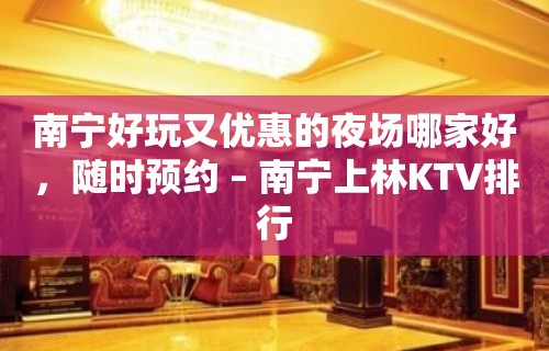 南宁好玩又优惠的夜场哪家好，随时预约 – 南宁上林KTV排行