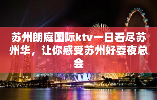 苏州朗庭国际ktv一日看尽苏州华，让你感受苏州好耍夜总会