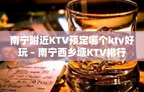 南宁附近KTV预定哪个ktv好玩 – 南宁西乡塘KTV排行