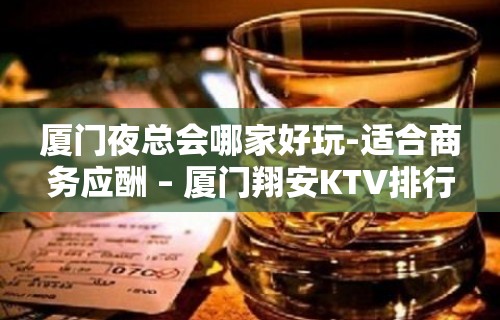 厦门夜总会哪家好玩-适合商务应酬 – 厦门翔安KTV排行