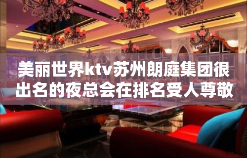 美丽世界ktv苏州朗庭集团很出名的夜总会在排名受人尊敬