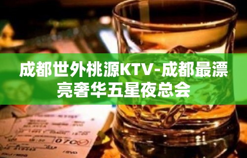 成都世外桃源KTV-成都最漂亮奢华五星夜总会