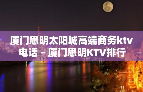 厦门思明太阳城高端商务ktv电话 – 厦门思明KTV排行