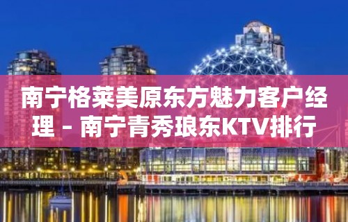 南宁格莱美原东方魅力客户经理 – 南宁青秀琅东KTV排行