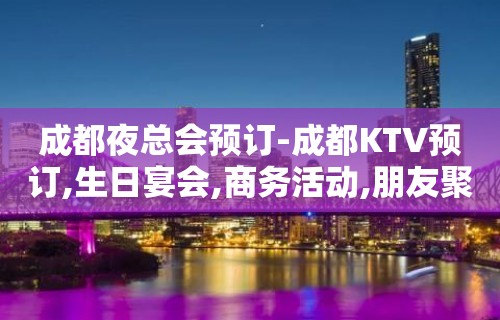 成都夜总会预订-成都KTV预订,生日宴会,商务活动,朋友聚