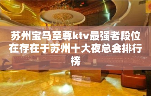 苏州宝马至尊ktv最强者段位在存在于苏州十大夜总会排行榜