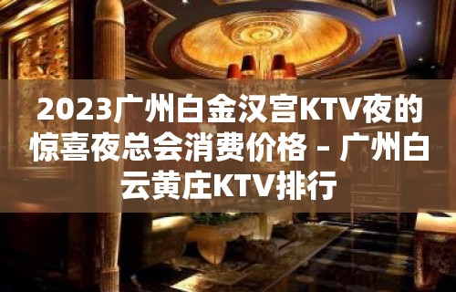 2023广州白金汉宫KTV夜的惊喜夜总会消费价格 – 广州白云黄庄KTV排行