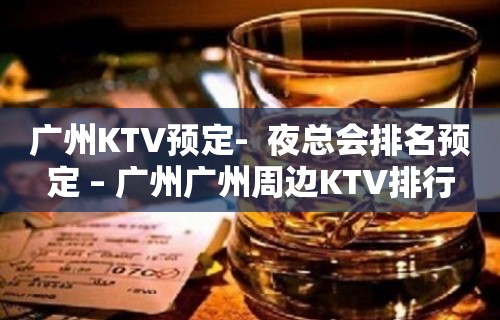 广州KTV预定-  夜总会排名预定 – 广州广州周边KTV排行