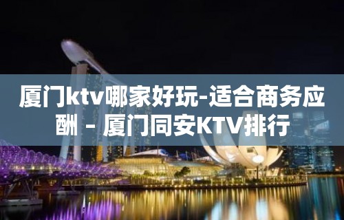 厦门ktv哪家好玩-适合商务应酬 – 厦门同安KTV排行