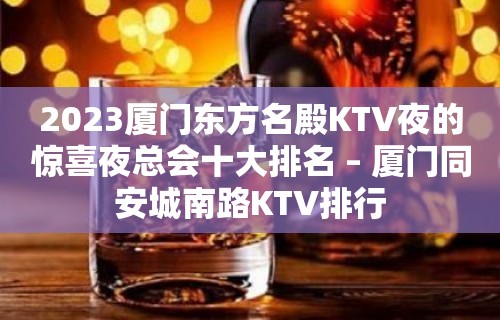 2023厦门东方名殿KTV夜的惊喜夜总会十大排名 – 厦门同安城南路KTV排行