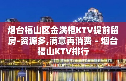 烟台福山区金满柜KTV提前留房-资源多,满意再消费 – 烟台福山KTV排行