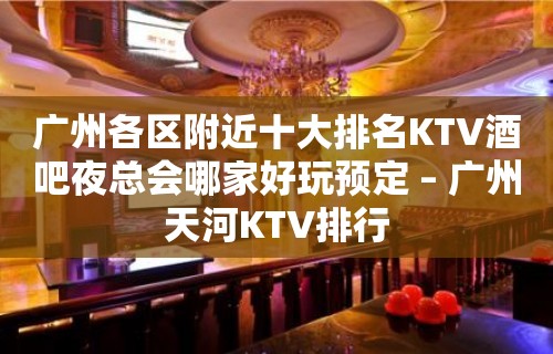 广州各区附近十大排名KTV酒吧夜总会哪家好玩预定 – 广州天河KTV排行