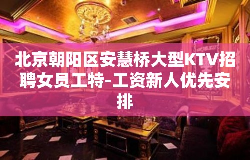 北京朝阳区安慧桥大型KTV招聘女员工特-工资新人优先安排