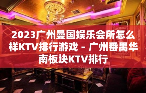 2023广州曼国娱乐会所怎么样KTV排行游戏 – 广州番禺华南板块KTV排行