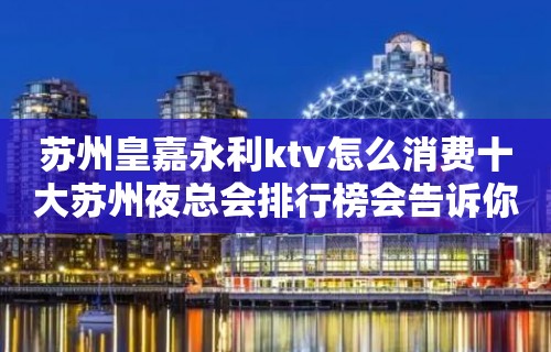 苏州皇嘉永利ktv怎么消费十大苏州夜总会排行榜会告诉你