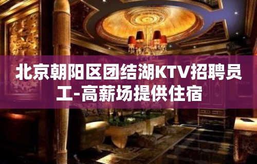 北京朝阳区团结湖KTV招聘员工-高薪场提供住宿