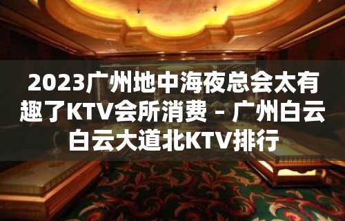 2023广州地中海夜总会太有趣了KTV会所消费 – 广州白云白云大道北KTV排行