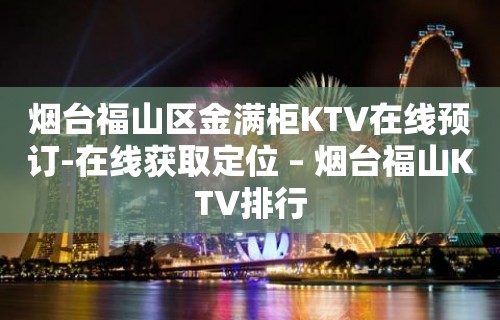 烟台福山区金满柜KTV在线预订-在线获取定位 – 烟台福山KTV排行