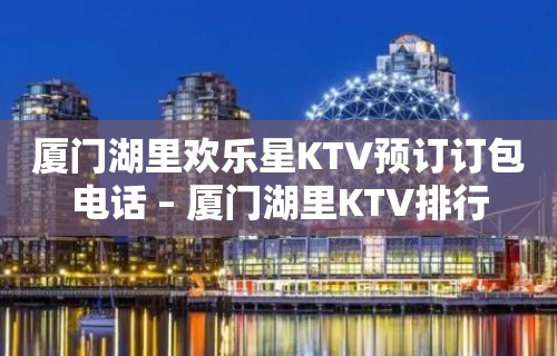 厦门湖里欢乐星KTV预订订包电话 – 厦门湖里KTV排行