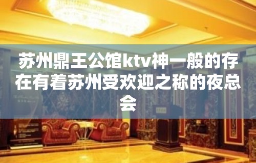 苏州鼎王公馆ktv神一般的存在有着苏州受欢迎之称的夜总会