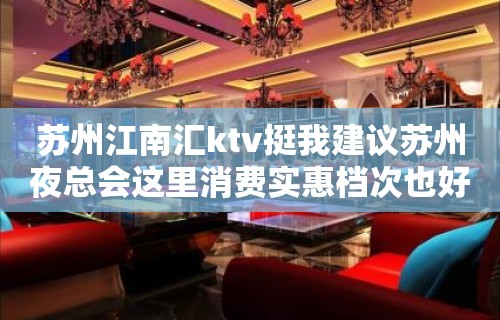 苏州江南汇ktv挺我建议苏州夜总会这里消费实惠档次也好