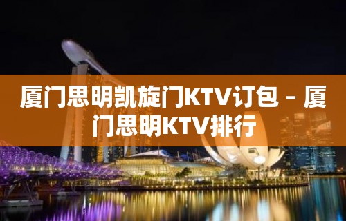 厦门思明凯旋门KTV订包 – 厦门思明KTV排行