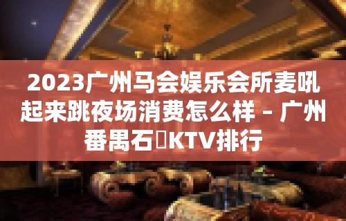 2023广州马会娱乐会所麦吼起来跳夜场消费怎么样 – 广州番禺石碁KTV排行