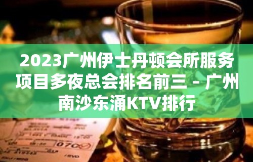 2023广州伊士丹顿会所服务项目多夜总会排名前三 – 广州南沙东涌KTV排行