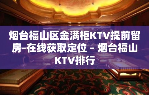 烟台福山区金满柜KTV提前留房-在线获取定位 – 烟台福山KTV排行