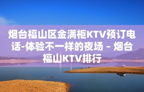 烟台福山区金满柜KTV预订电话-体验不一样的夜场 – 烟台福山KTV排行