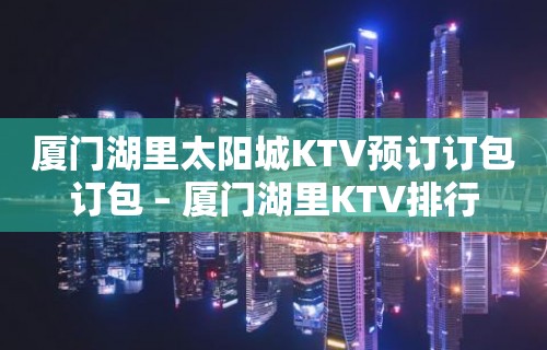 厦门湖里太阳城KTV预订订包订包 – 厦门湖里KTV排行