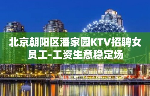 北京朝阳区潘家园KTV招聘女员工-工资生意稳定场