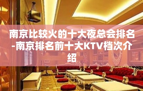 南京比较火的十大夜总会排名-南京排名前十大KTV档次介绍