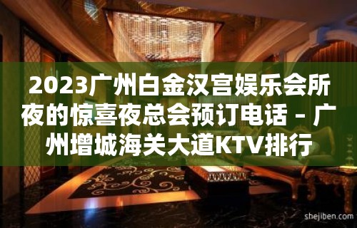 2023广州白金汉宫娱乐会所夜的惊喜夜总会预订电话 – 广州增城海关大道KTV排行