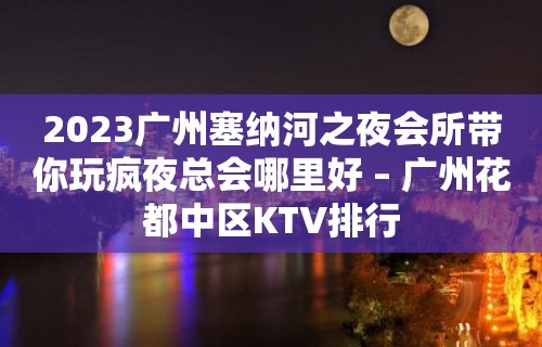 2023广州塞纳河之夜会所带你玩疯夜总会哪里好 – 广州花都中区KTV排行