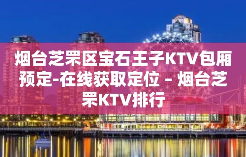 烟台芝罘区宝石王子KTV包厢预定-在线获取定位 – 烟台芝罘KTV排行