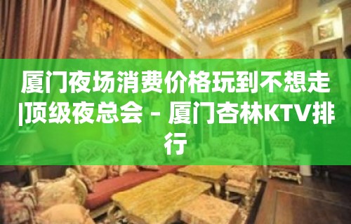 厦门夜场消费价格玩到不想走|顶级夜总会 – 厦门杏林KTV排行