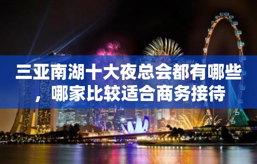 三亚南湖十大夜总会都有哪些，哪家比较适合商务接待