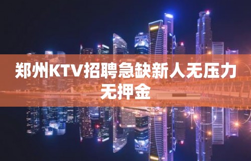 郑州KTV招聘急缺新人无压力无押金