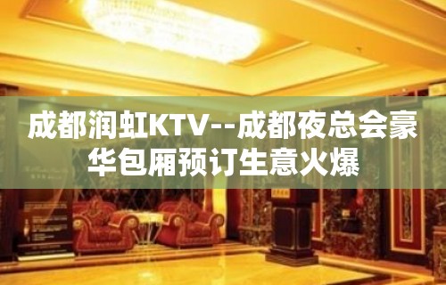 成都润虹KTV--成都夜总会豪华包厢预订生意火爆