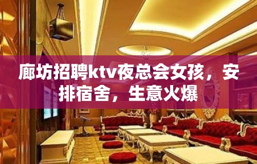 廊坊招聘ktv夜总会女孩，安排宿舍，生意火爆